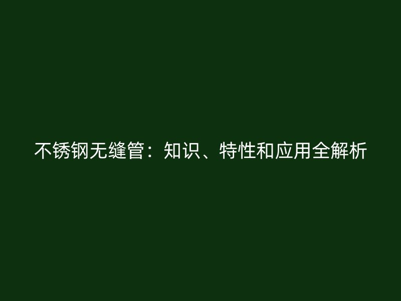 不锈钢无缝管：知识、特性和应用全解析