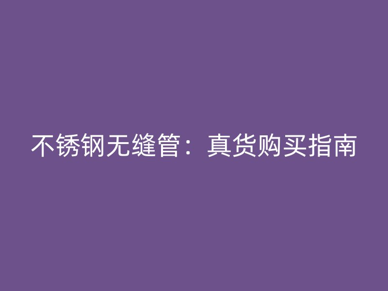 不锈钢无缝管：真货购买指南