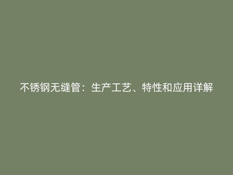 不锈钢无缝管：生产工艺、特性和应用详解