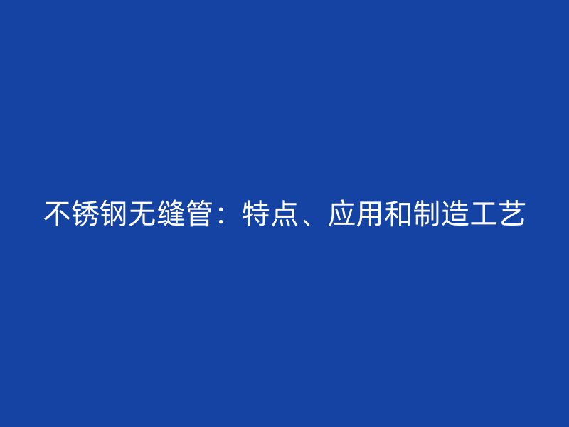 不锈钢无缝管：特点、应用和制造工艺
