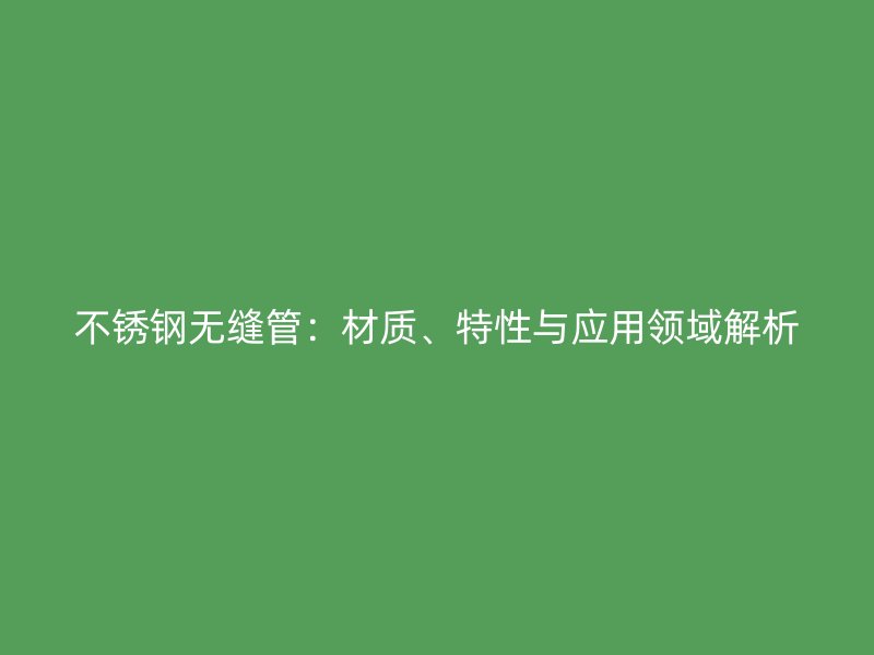 不锈钢无缝管：材质、特性与应用领域解析