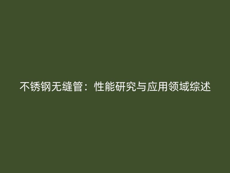 不锈钢无缝管：性能研究与应用领域综述
