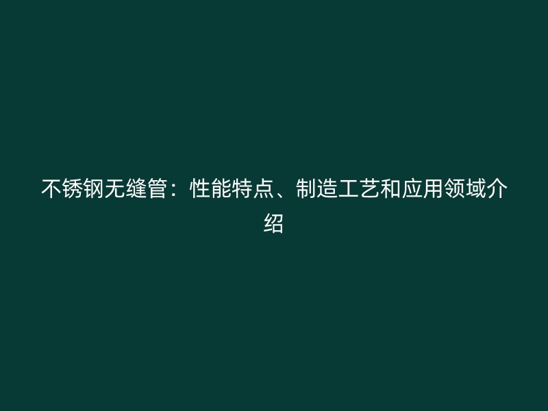 不锈钢无缝管：性能特点、制造工艺和应用领域介绍