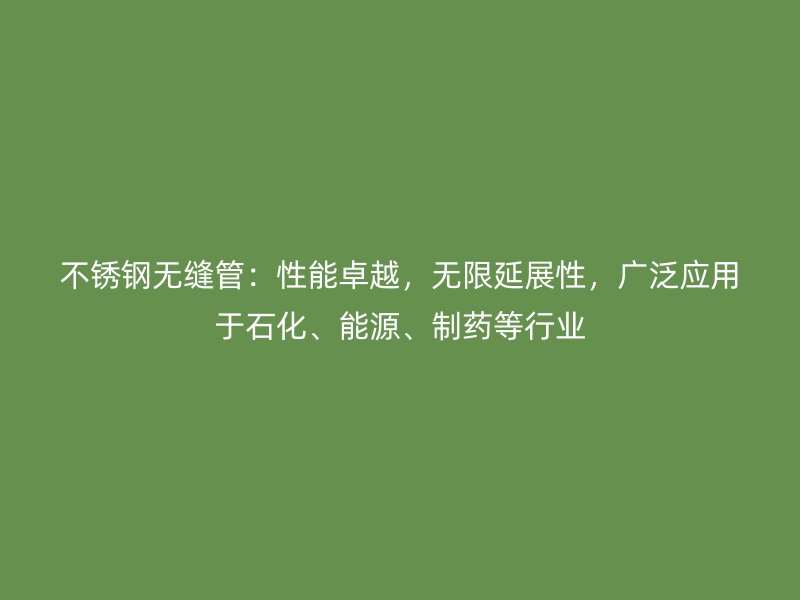 不锈钢无缝管：性能卓越，无限延展性，广泛应用于石化、能源、制药等行业