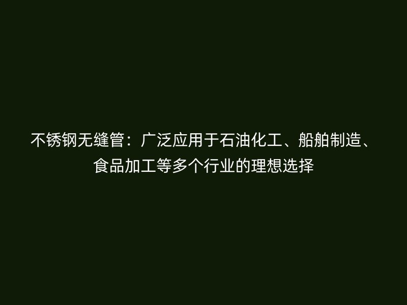 不锈钢无缝管：广泛应用于石油化工、船舶制造、食品加工等多个行业的理想选择