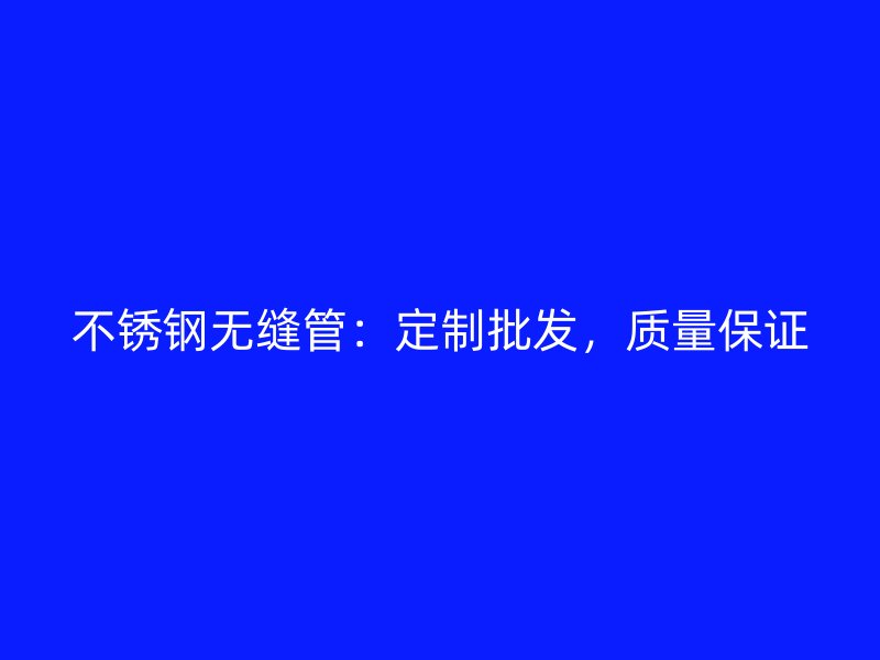 不锈钢无缝管：定制批发，质量保证