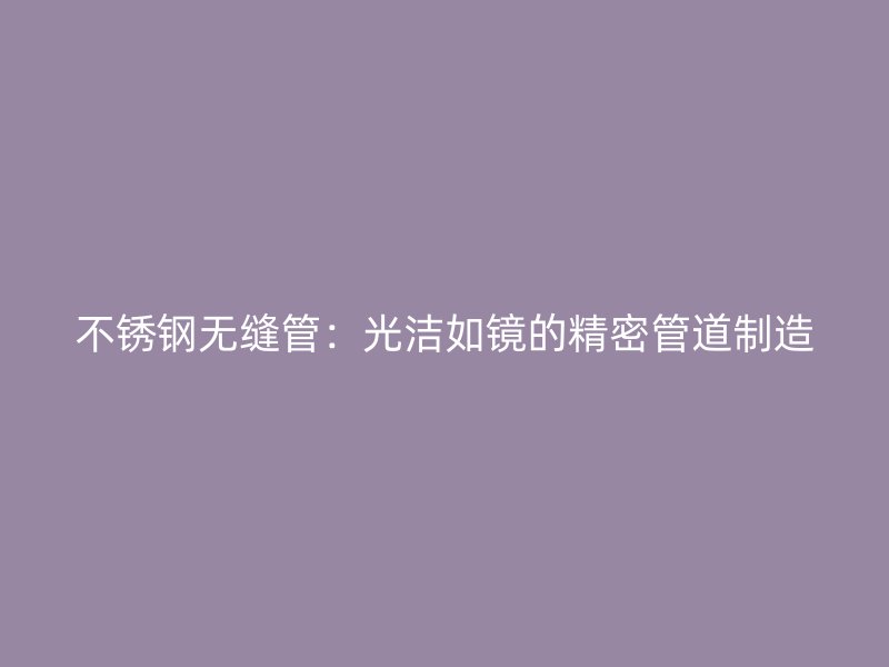 不锈钢无缝管：光洁如镜的精密管道制造