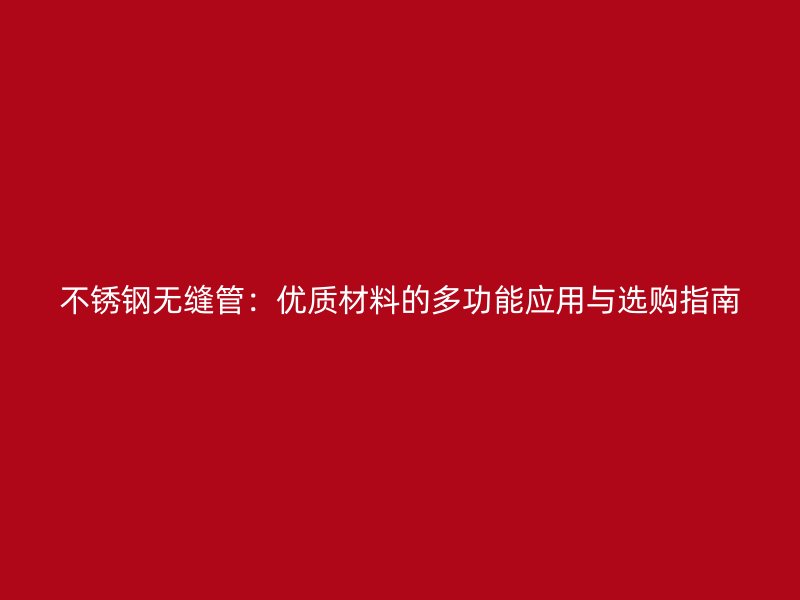 不锈钢无缝管：优质材料的多功能应用与选购指南