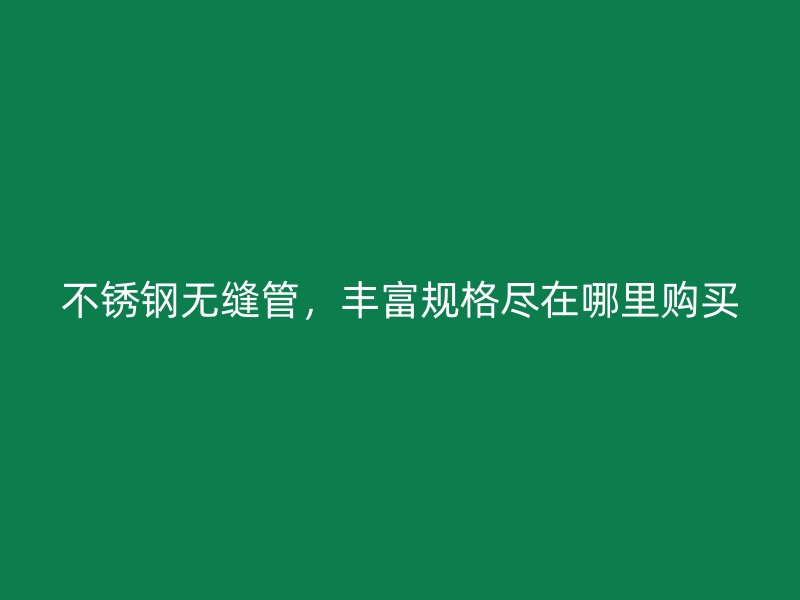 不锈钢无缝管，丰富规格尽在哪里购买