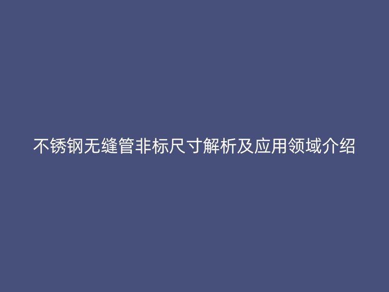 不锈钢无缝管非标尺寸解析及应用领域介绍
