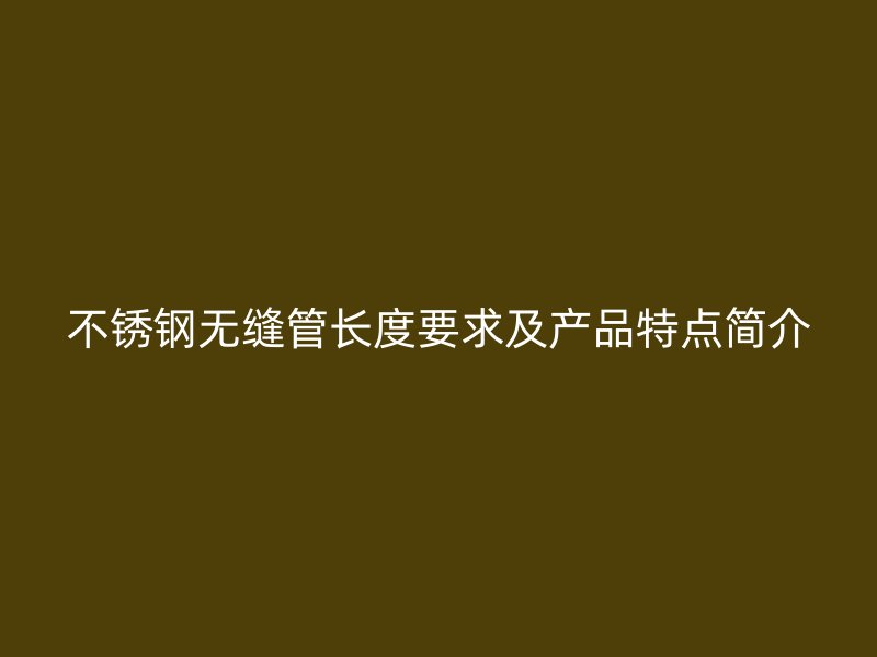 不锈钢无缝管长度要求及产品特点简介