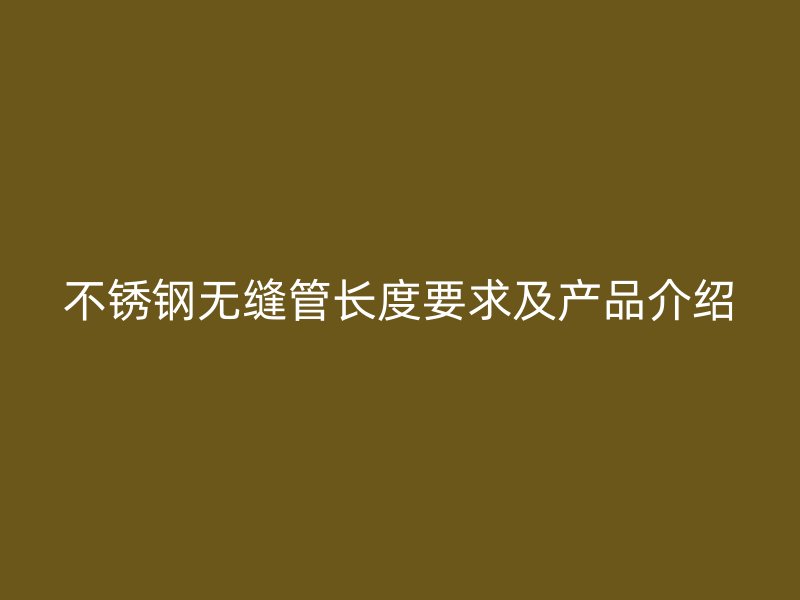不锈钢无缝管长度要求及产品介绍