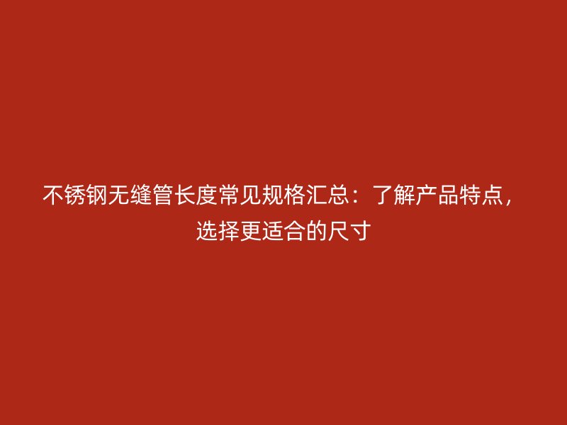 不锈钢无缝管长度常见规格汇总：了解产品特点，选择更适合的尺寸