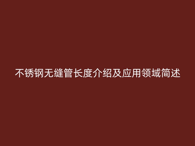 不锈钢无缝管长度介绍及应用领域简述