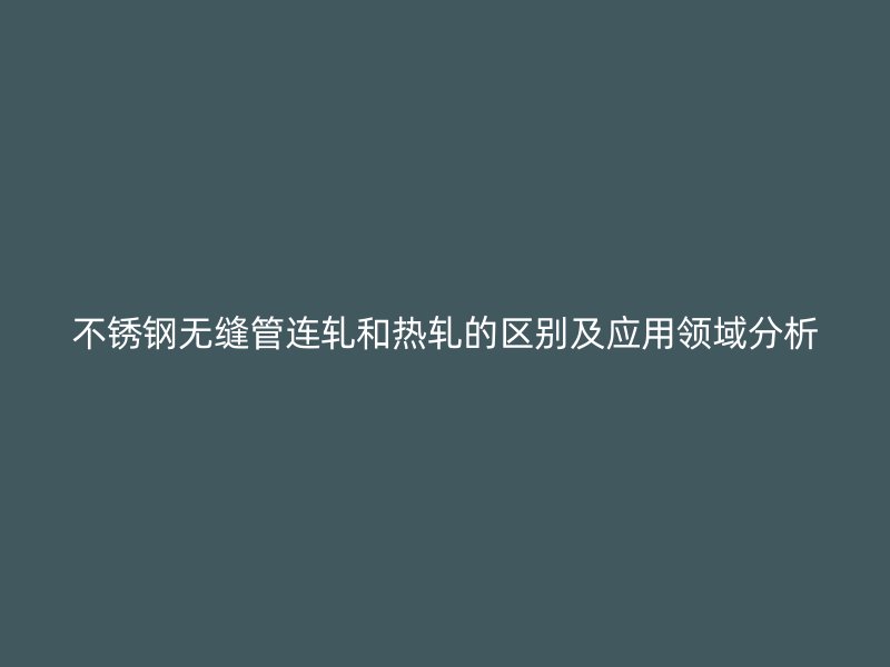 不锈钢无缝管连轧和热轧的区别及应用领域分析