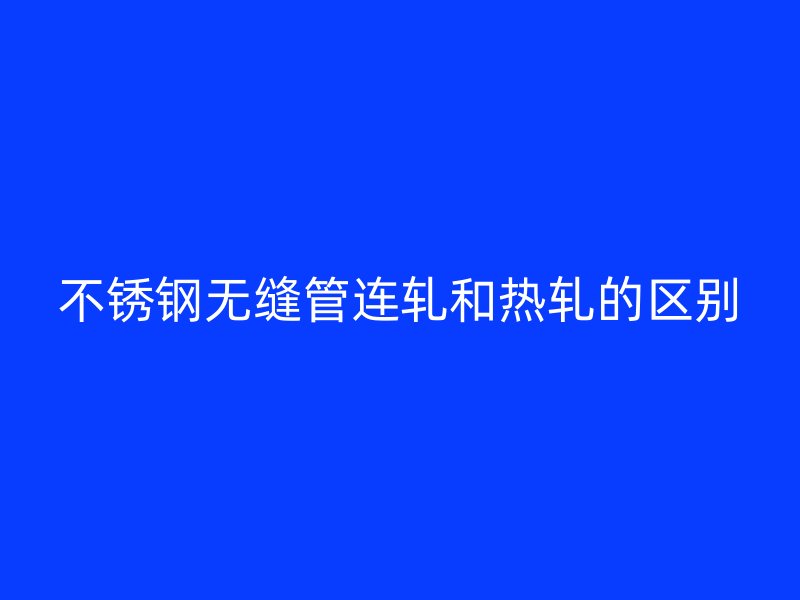 不锈钢无缝管连轧和热轧的区别