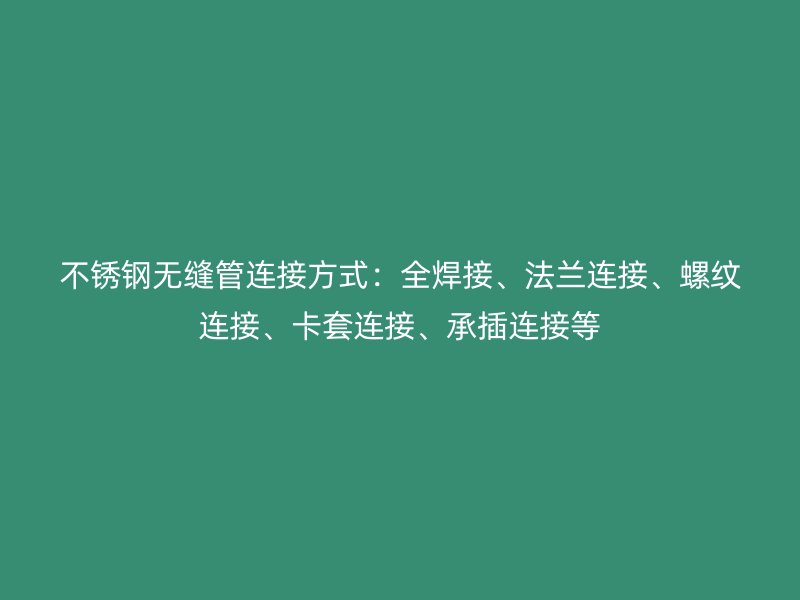 不锈钢无缝管连接方式：全焊接、法兰连接、螺纹连接、卡套连接、承插连接等