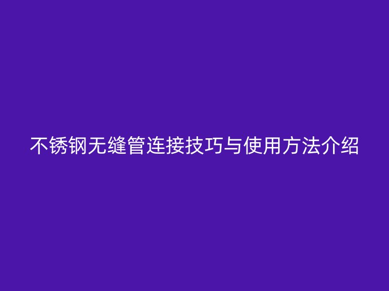 不锈钢无缝管连接技巧与使用方法介绍