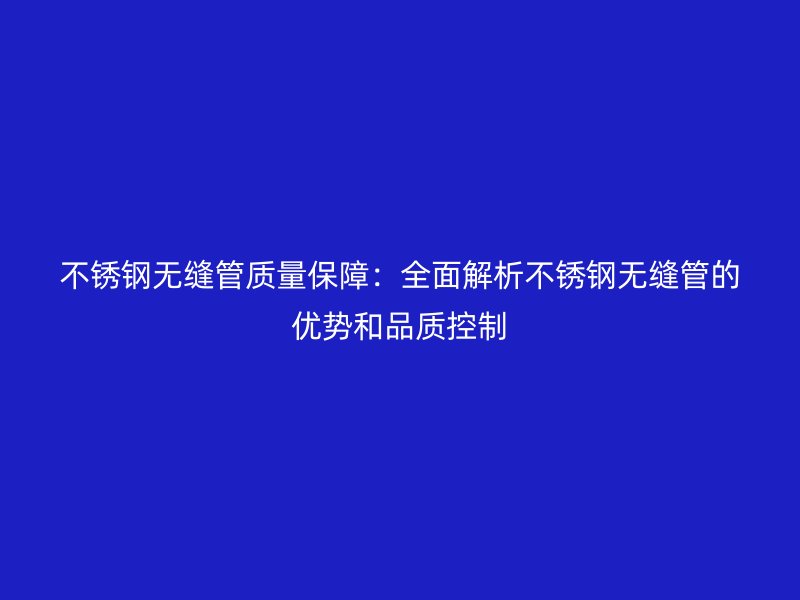 不锈钢无缝管质量保障：全面解析不锈钢无缝管的优势和品质控制