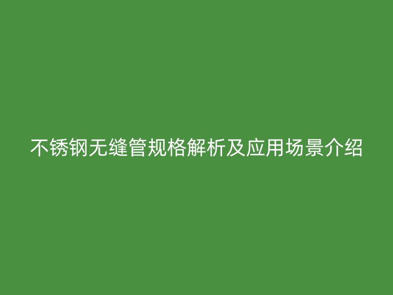 不锈钢无缝管规格解析及应用场景介绍