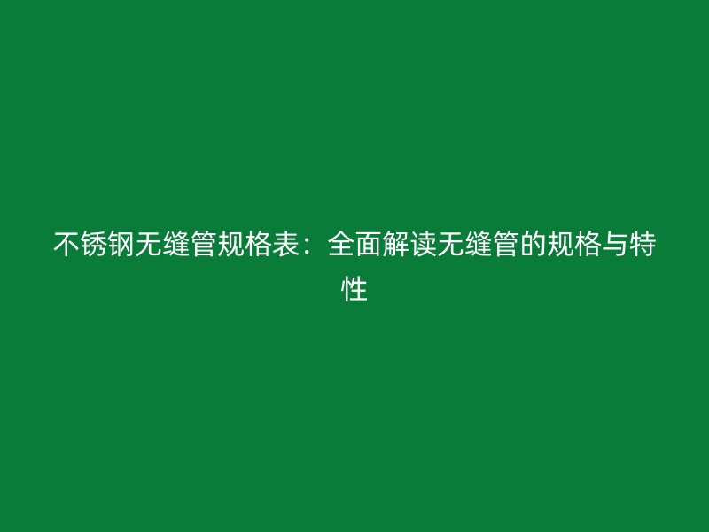 不锈钢无缝管规格表：全面解读无缝管的规格与特性