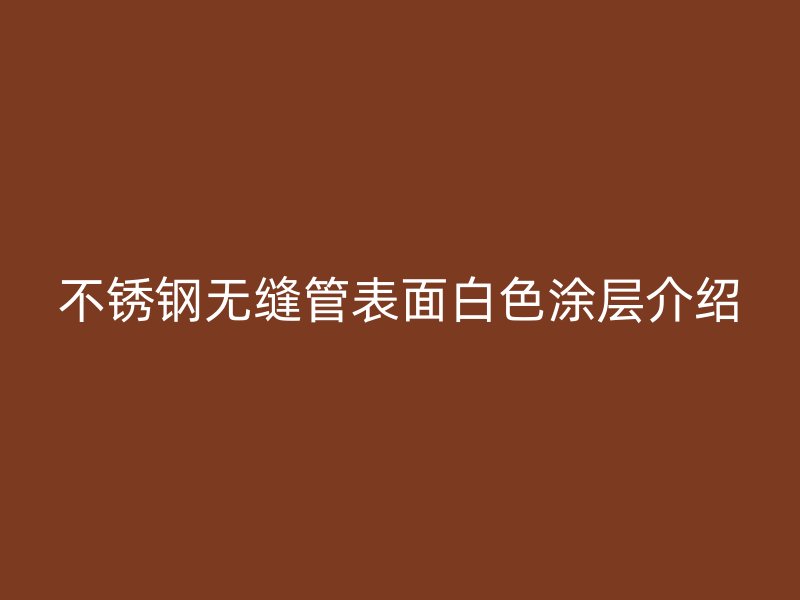 不锈钢无缝管表面白色涂层介绍