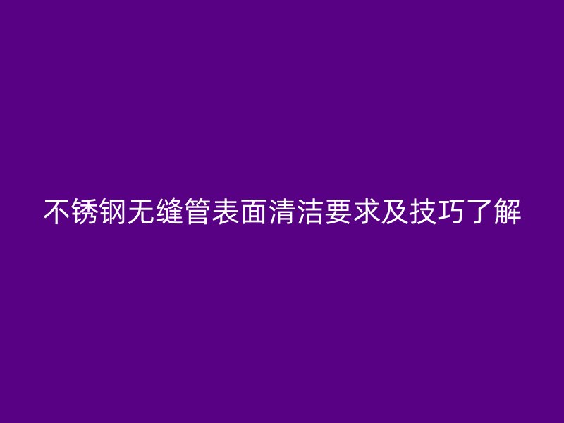不锈钢无缝管表面清洁要求及技巧了解