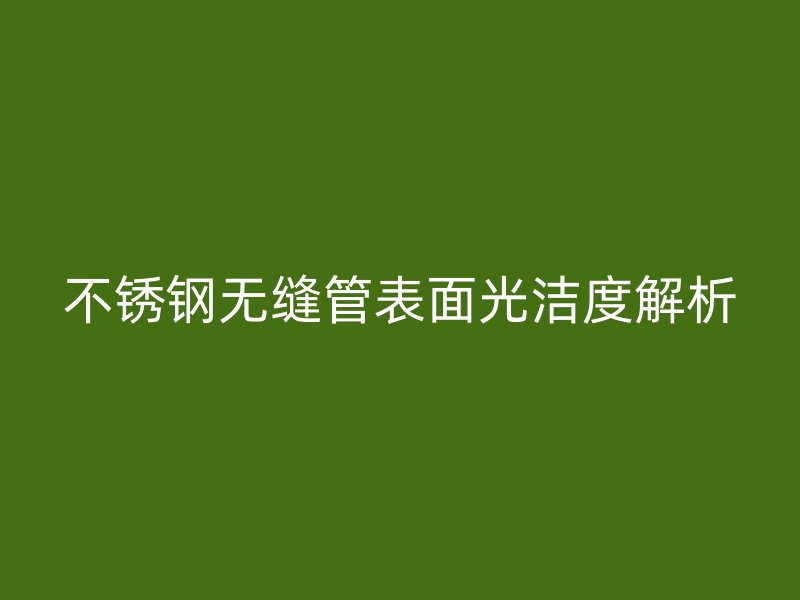 不锈钢无缝管表面光洁度解析