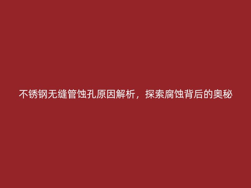 不锈钢无缝管蚀孔原因解析，探索腐蚀背后的奥秘