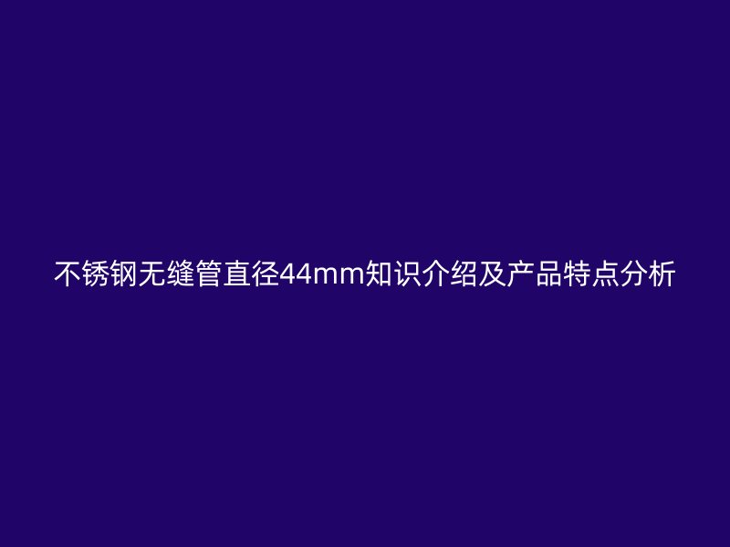 不锈钢无缝管直径44mm知识介绍及产品特点分析