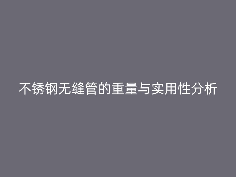 不锈钢无缝管的重量与实用性分析
