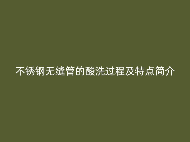 不锈钢无缝管的酸洗过程及特点简介