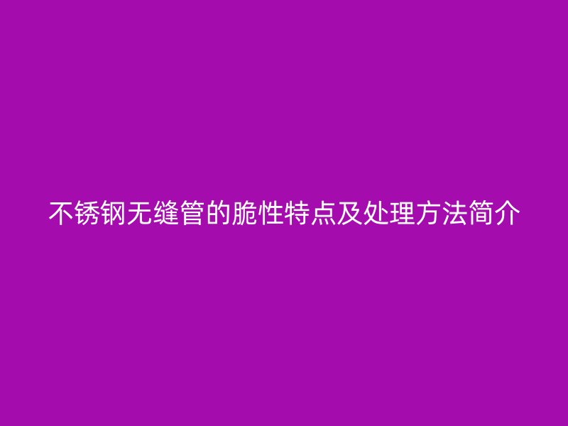 不锈钢无缝管的脆性特点及处理方法简介