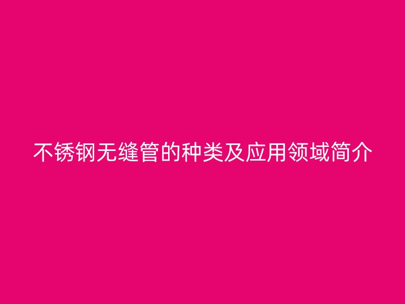 不锈钢无缝管的种类及应用领域简介