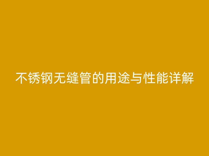 不锈钢无缝管的用途与性能详解