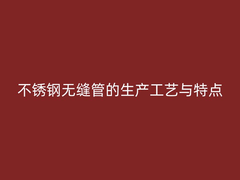 不锈钢无缝管的生产工艺与特点