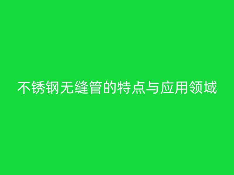 不锈钢无缝管的特点与应用领域
