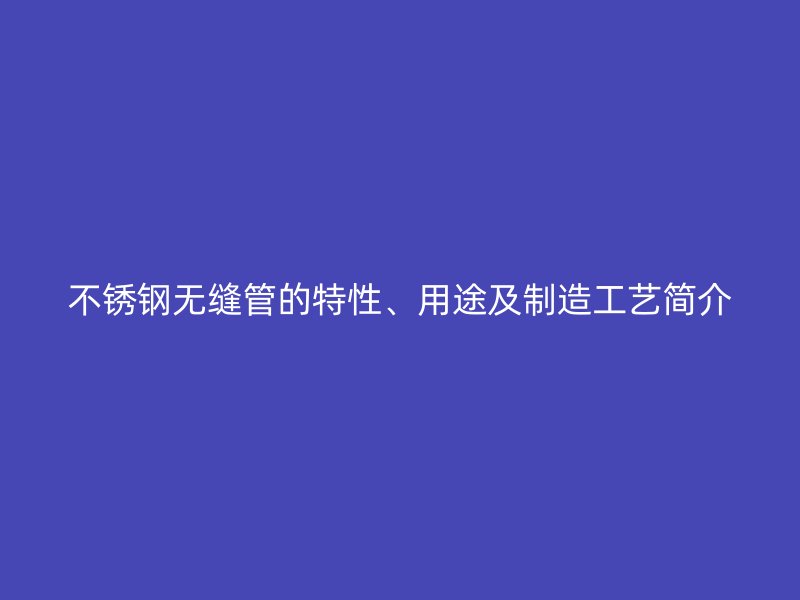 不锈钢无缝管的特性、用途及制造工艺简介