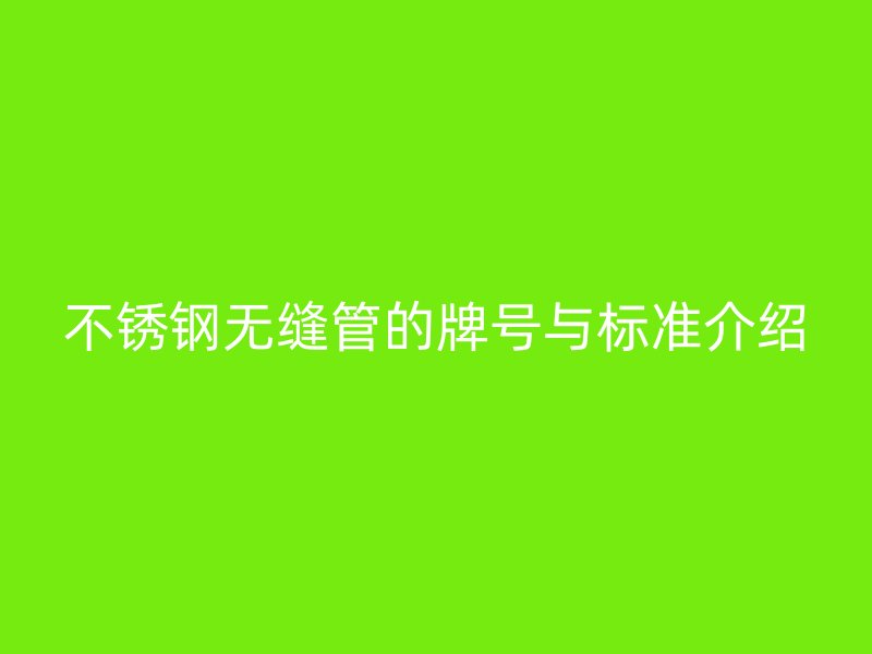 不锈钢无缝管的牌号与标准介绍