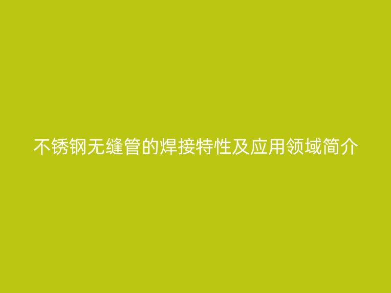 不锈钢无缝管的焊接特性及应用领域简介