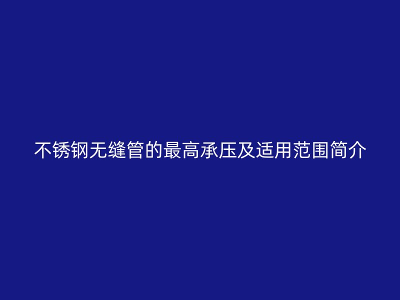 不锈钢无缝管的最高承压及适用范围简介