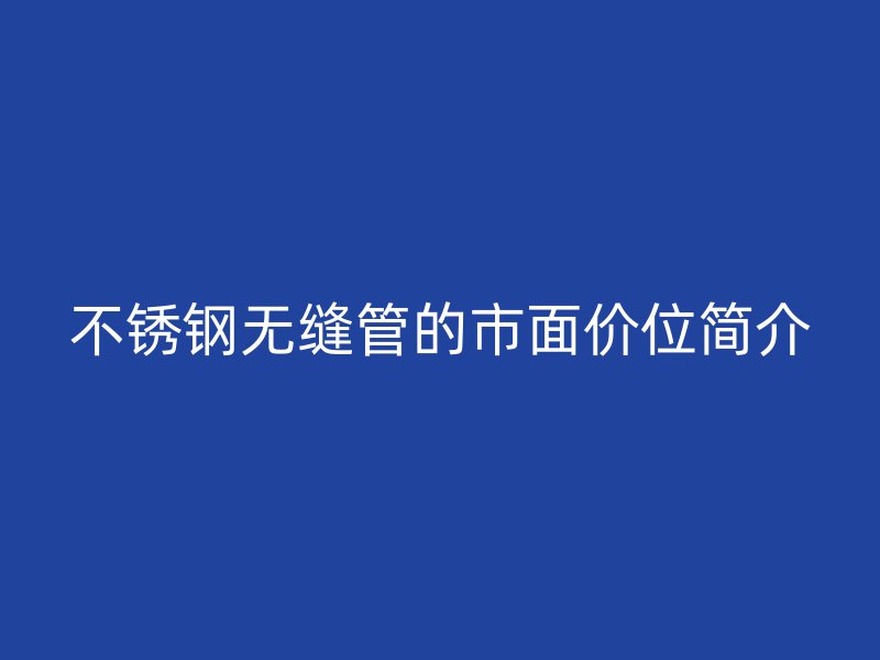 不锈钢无缝管的市面价位简介