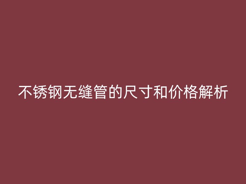 不锈钢无缝管的尺寸和价格解析