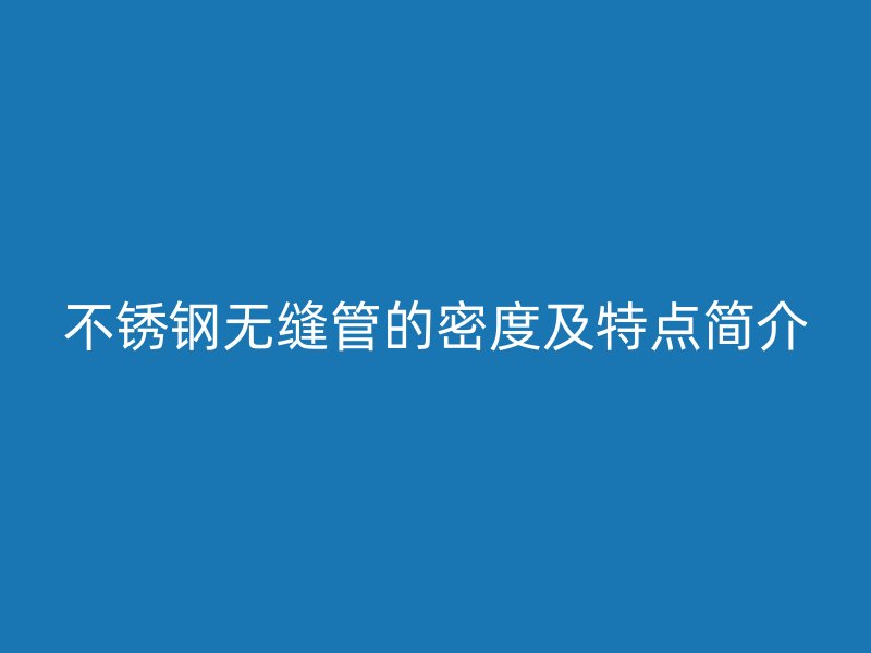 不锈钢无缝管的密度及特点简介