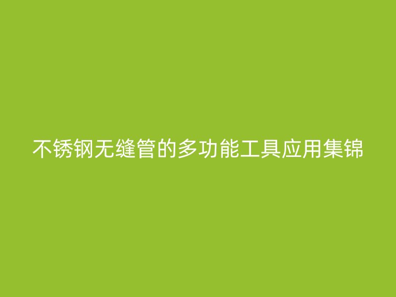 不锈钢无缝管的多功能工具应用集锦