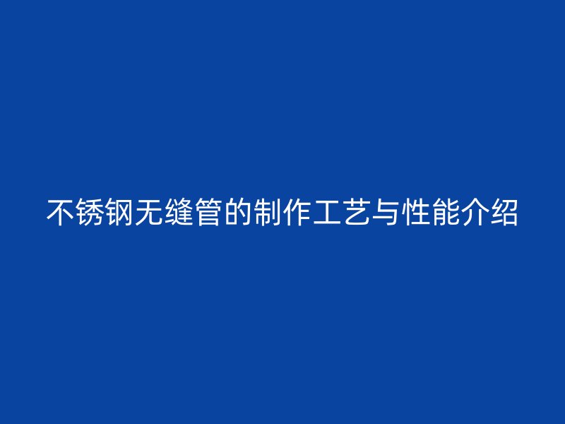 不锈钢无缝管的制作工艺与性能介绍