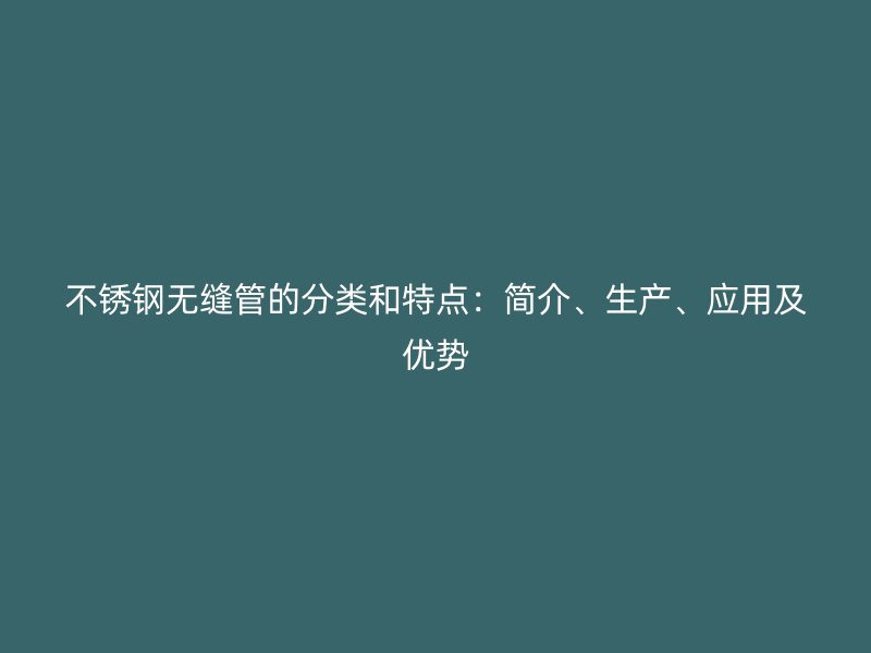 不锈钢无缝管的分类和特点：简介、生产、应用及优势