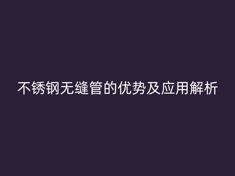 不锈钢无缝管的优势及应用解析