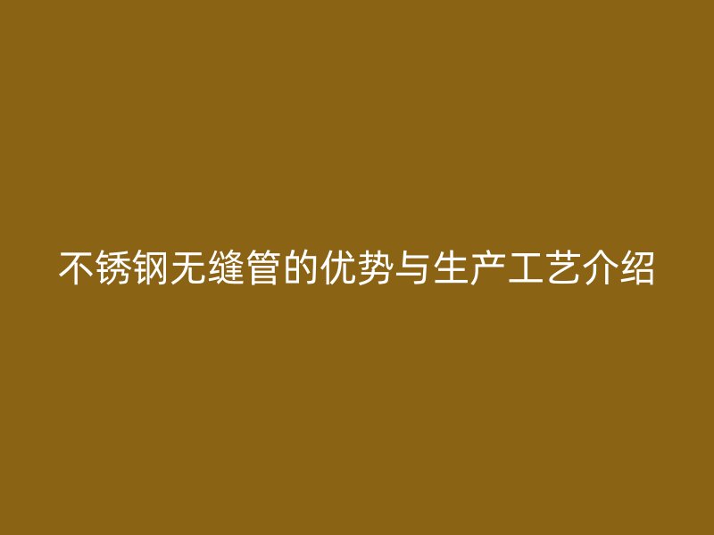 不锈钢无缝管的优势与生产工艺介绍