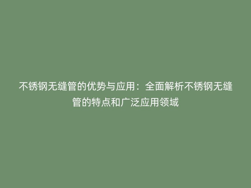 不锈钢无缝管的优势与应用：全面解析不锈钢无缝管的特点和广泛应用领域